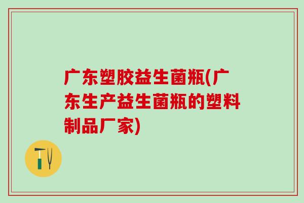 广东塑胶益生菌瓶(广东生产益生菌瓶的塑料制品厂家)
