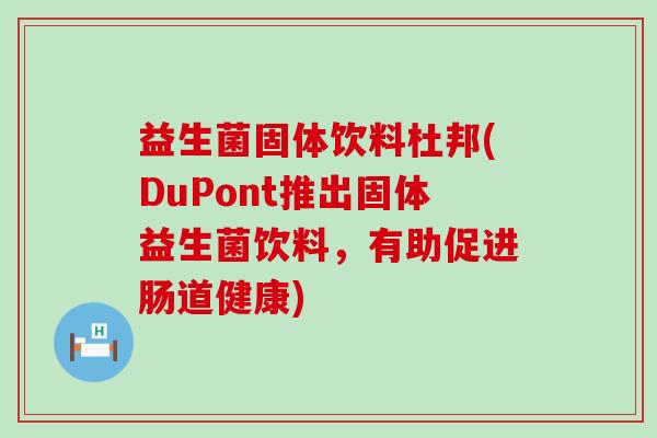 益生菌固体饮料杜邦(DuPont推出固体益生菌饮料，有助促进肠道健康)