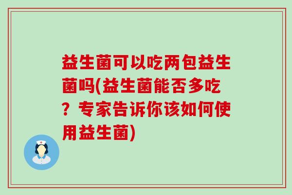 益生菌可以吃两包益生菌吗(益生菌能否多吃？专家告诉你该如何使用益生菌)