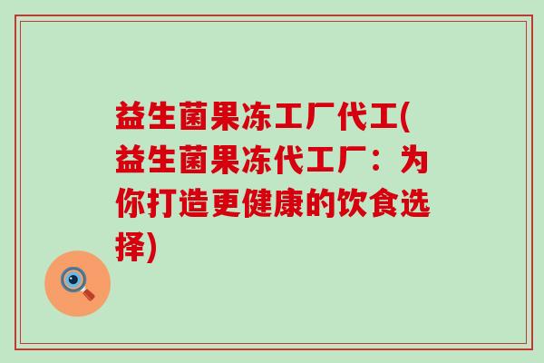 益生菌果冻工厂代工(益生菌果冻代工厂：为你打造更健康的饮食选择)