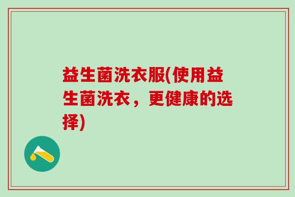 益生菌洗衣服(使用益生菌洗衣，更健康的选择)