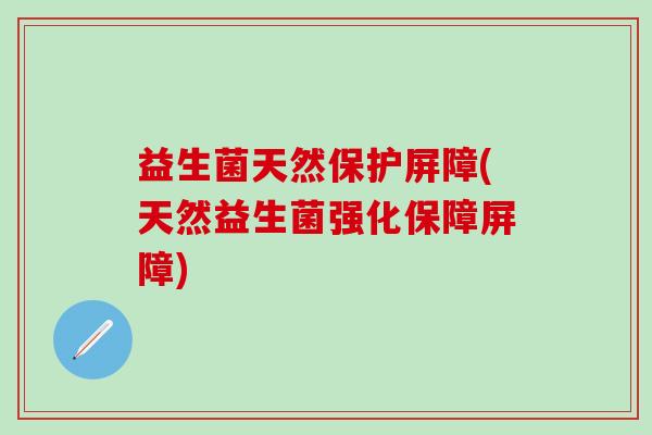 益生菌天然保护屏障(天然益生菌强化保障屏障)