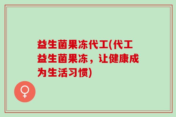 益生菌果冻代工(代工益生菌果冻，让健康成为生活习惯)