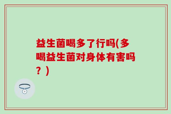 益生菌喝多了行吗(多喝益生菌对身体有害吗？)