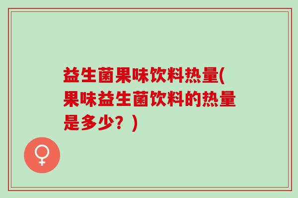 益生菌果味饮料热量(果味益生菌饮料的热量是多少？)