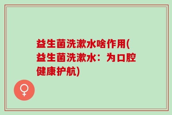 益生菌洗漱水啥作用(益生菌洗漱水：为口腔健康护航)