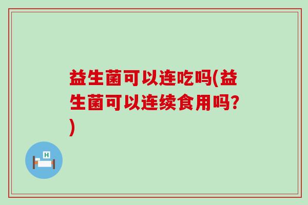 益生菌可以连吃吗(益生菌可以连续食用吗？)