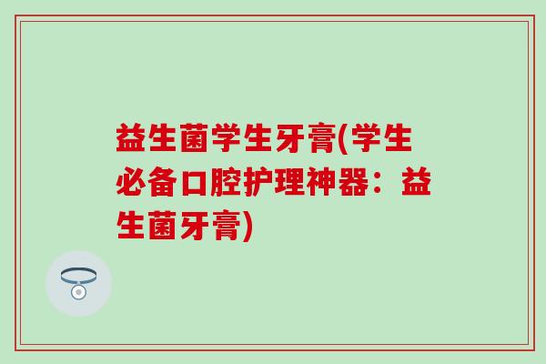 益生菌学生牙膏(学生必备口腔护理神器：益生菌牙膏)