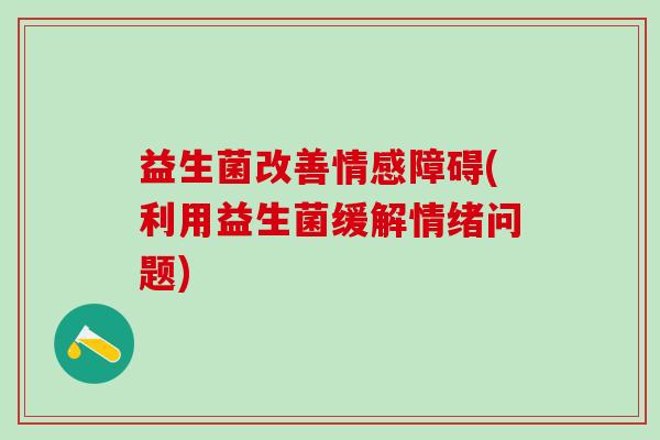 益生菌改善情感障碍(利用益生菌缓解情绪问题)
