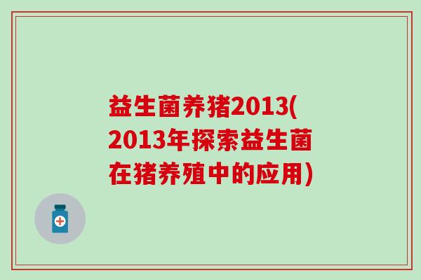 益生菌养猪2013(2013年探索益生菌在猪养殖中的应用)
