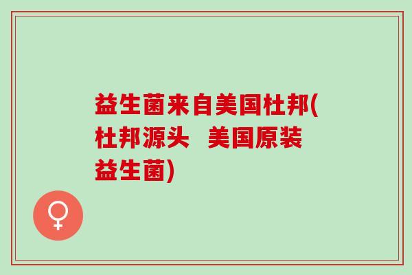 益生菌来自美国杜邦(杜邦源头  美国原装益生菌)