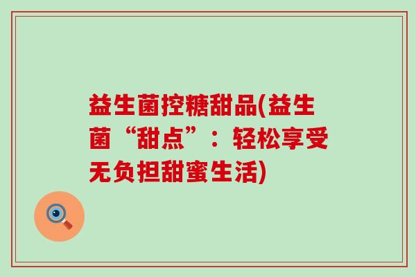 益生菌控糖甜品(益生菌“甜点”：轻松享受无负担甜蜜生活)