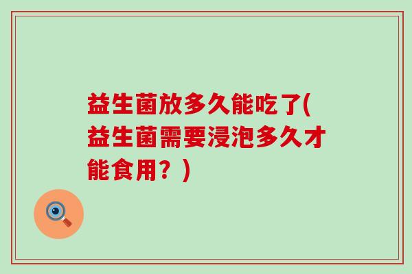 益生菌放多久能吃了(益生菌需要浸泡多久才能食用？)