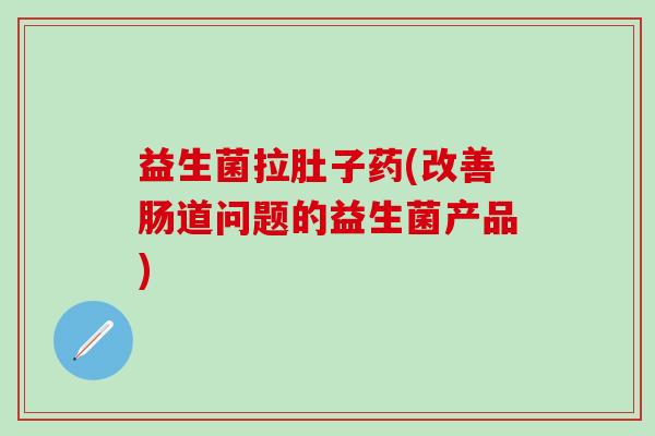 益生菌拉肚子药(改善肠道问题的益生菌产品)