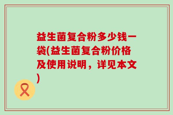 益生菌复合粉多少钱一袋(益生菌复合粉价格及使用说明，详见本文)