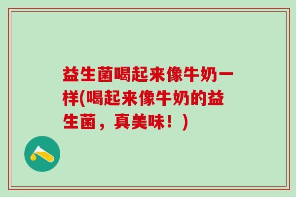 益生菌喝起来像牛奶一样(喝起来像牛奶的益生菌，真美味！)