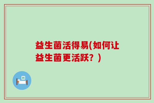 益生菌活得易(如何让益生菌更活跃？)