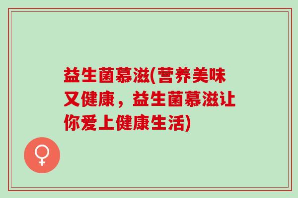 益生菌慕滋(营养美味又健康，益生菌慕滋让你爱上健康生活)