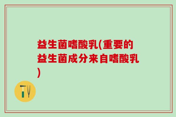 益生菌嗜酸乳(重要的益生菌成分来自嗜酸乳)