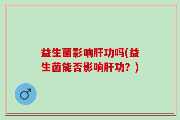 益生菌影响功吗(益生菌能否影响功？)