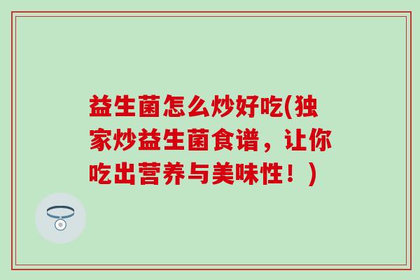 益生菌怎么炒好吃(独家炒益生菌食谱，让你吃出营养与美味性！)