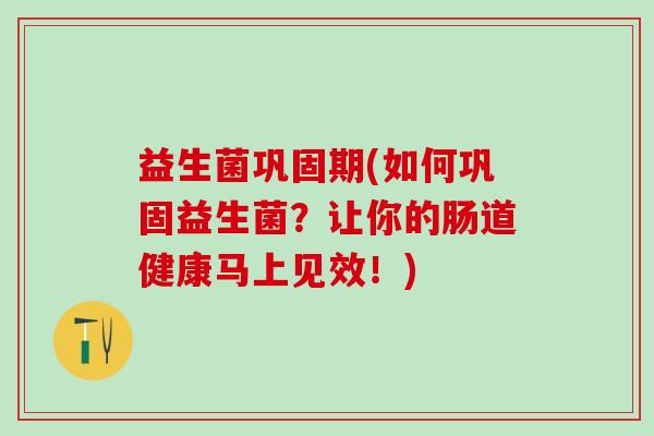 益生菌巩固期(如何巩固益生菌？让你的肠道健康马上见效！)