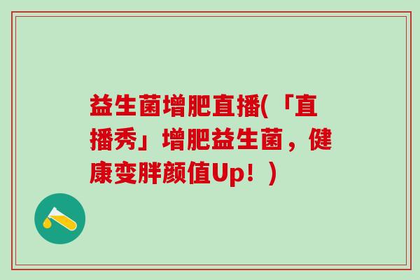 益生菌增肥直播(「直播秀」增肥益生菌，健康变胖颜值Up！)
