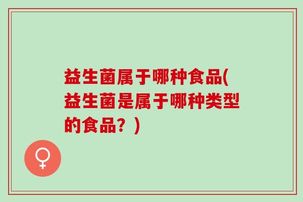 益生菌属于哪种食品(益生菌是属于哪种类型的食品？)