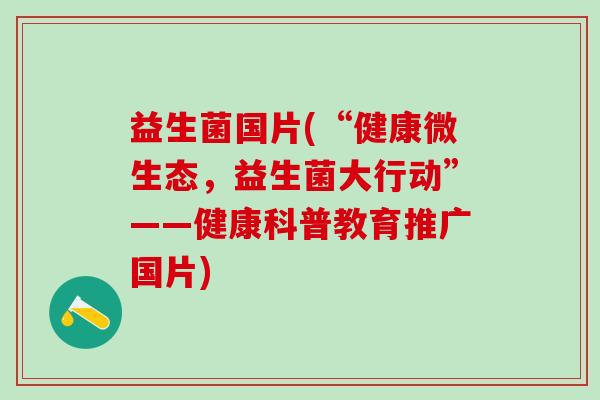 益生菌国片(“健康微生态，益生菌大行动”——健康科普教育推广国片)