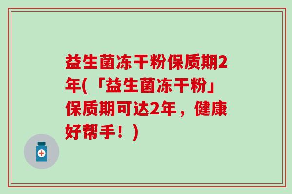 益生菌冻干粉保质期2年(「益生菌冻干粉」保质期可达2年，健康好帮手！)