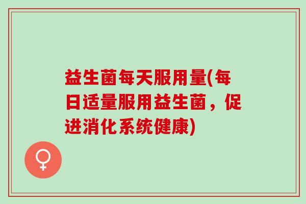 益生菌每天服用量(每日适量服用益生菌，促进消化系统健康)