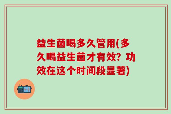 益生菌喝多久管用(多久喝益生菌才有效？功效在这个时间段显著)
