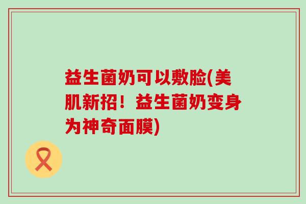 益生菌奶可以敷脸(美肌新招！益生菌奶变身为神奇面膜)