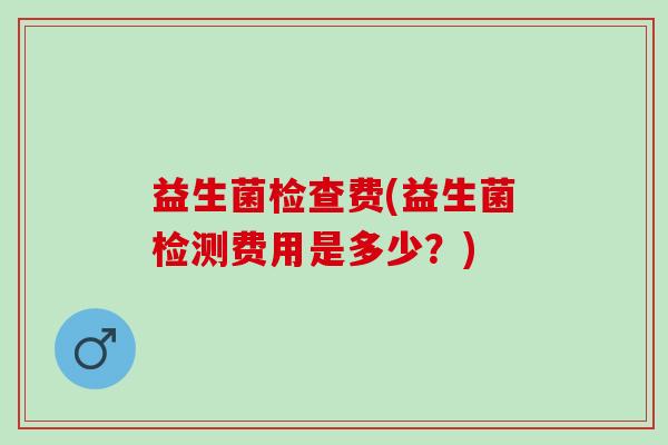 益生菌检查费(益生菌检测费用是多少？)