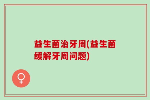 益生菌牙周(益生菌缓解牙周问题)