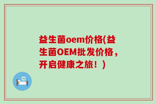 益生菌oem价格(益生菌OEM批发价格，开启健康之旅！)