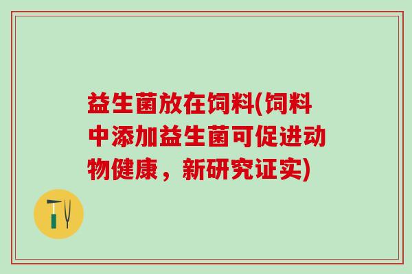 益生菌放在饲料(饲料中添加益生菌可促进动物健康，新研究证实)