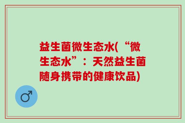 益生菌微生态水(“微生态水”：天然益生菌随身携带的健康饮品)