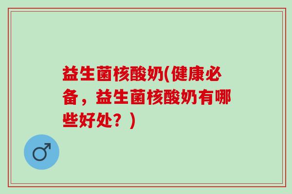 益生菌核酸奶(健康必备，益生菌核酸奶有哪些好处？)