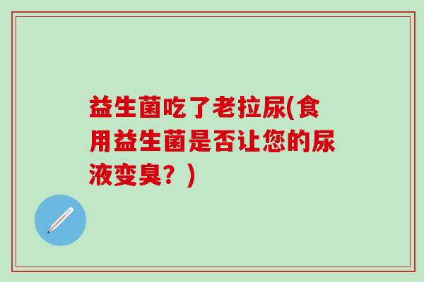 益生菌吃了老拉尿(食用益生菌是否让您的尿液变臭？)