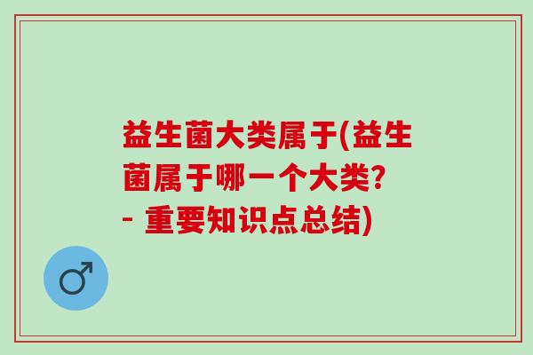 益生菌大类属于(益生菌属于哪一个大类？ - 重要知识点总结)
