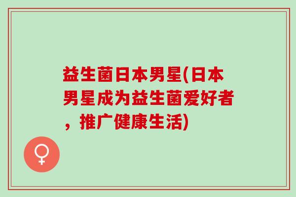 益生菌日本男星(日本男星成为益生菌爱好者，推广健康生活)