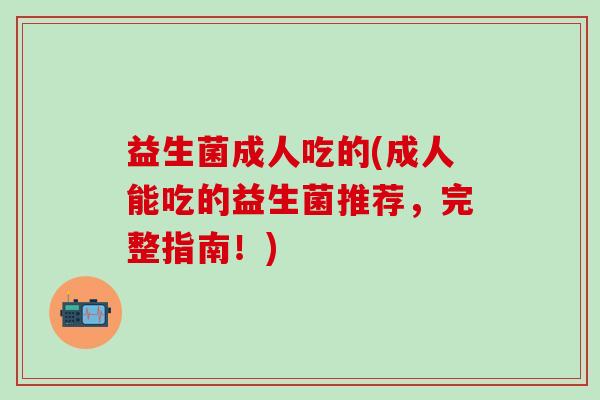 益生菌成人吃的(成人能吃的益生菌推荐，完整指南！)