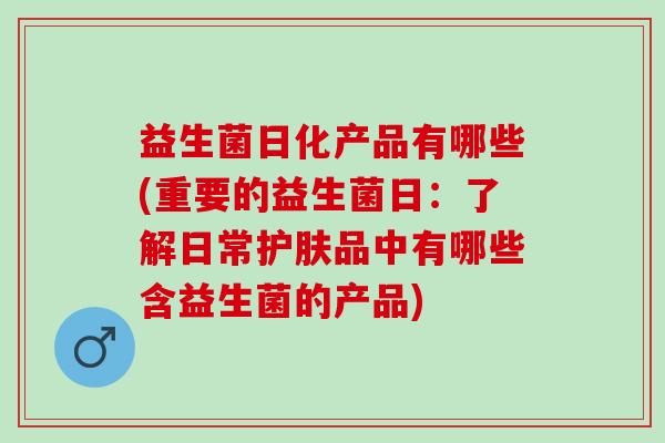 益生菌日化产品有哪些(重要的益生菌日：了解日常护肤品中有哪些含益生菌的产品)
