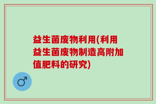 益生菌废物利用(利用益生菌废物制造高附加值肥料的研究)