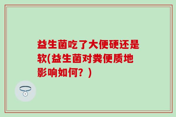 益生菌吃了大便硬还是软(益生菌对粪便质地影响如何？)