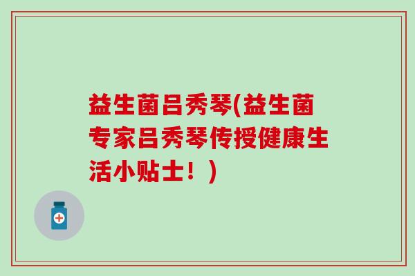 益生菌吕秀琴(益生菌专家吕秀琴传授健康生活小贴士！)