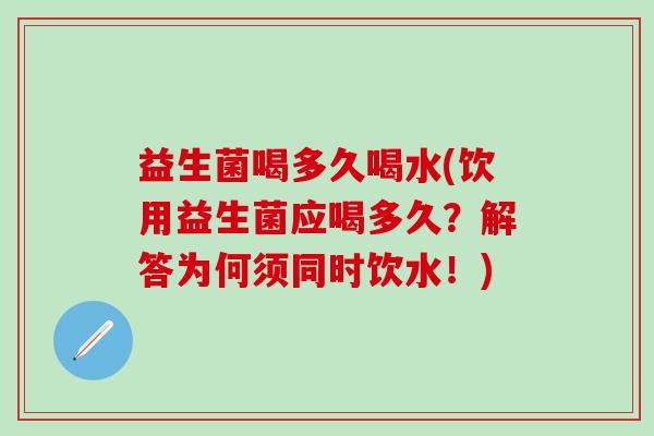 益生菌喝多久喝水(饮用益生菌应喝多久？解答为何须同时饮水！)