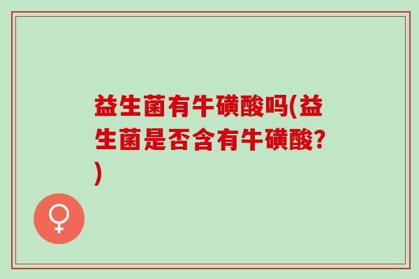 益生菌有牛磺酸吗(益生菌是否含有牛磺酸？)