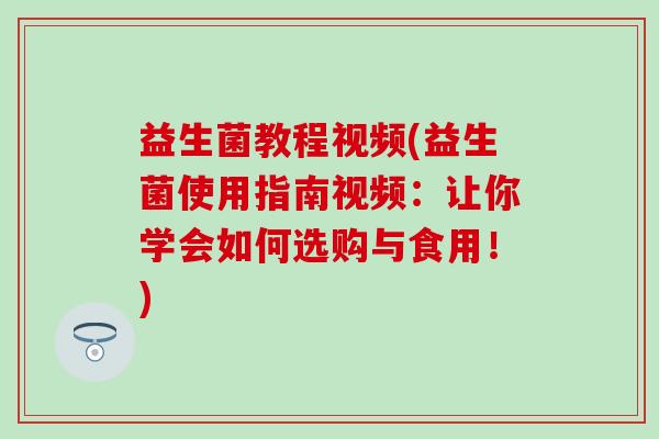 益生菌教程视频(益生菌使用指南视频：让你学会如何选购与食用！)